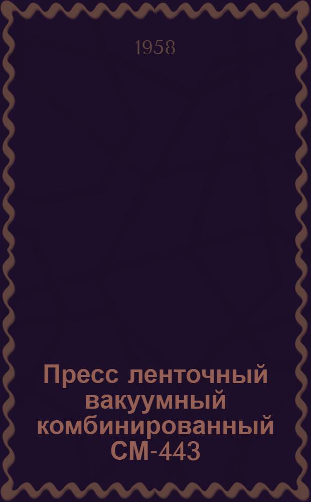 Пресс ленточный вакуумный комбинированный СМ-443 : (ПЛВК-5500 ГОСТ 6113-54) : Паспорт и инструкция по эксплуатации