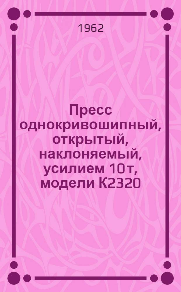Пресс однокривошипный, открытый, наклоняемый, усилием 10 т, модели К2320 : Руководство к прессу
