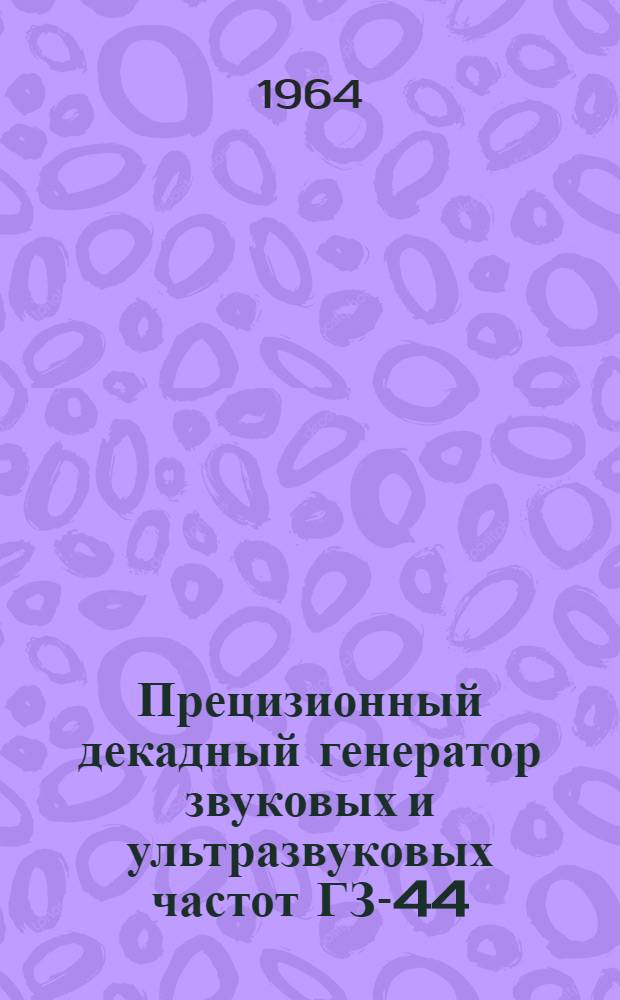 Прецизионный декадный генератор звуковых и ультразвуковых частот ГЗ-44 : Выпускной аттестат, техн. описание и инструкции по эксплуатации. ЕХЗ.265.009 ТО