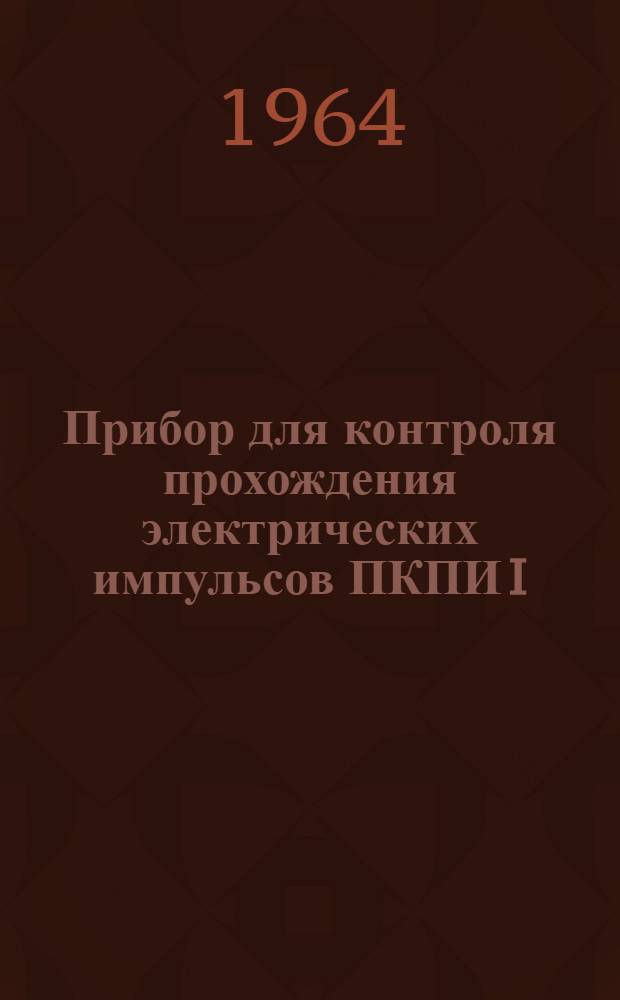 Прибор для контроля прохождения электрических импульсов ПКПИ I : Техн. описание и инструкция по эксплуатации