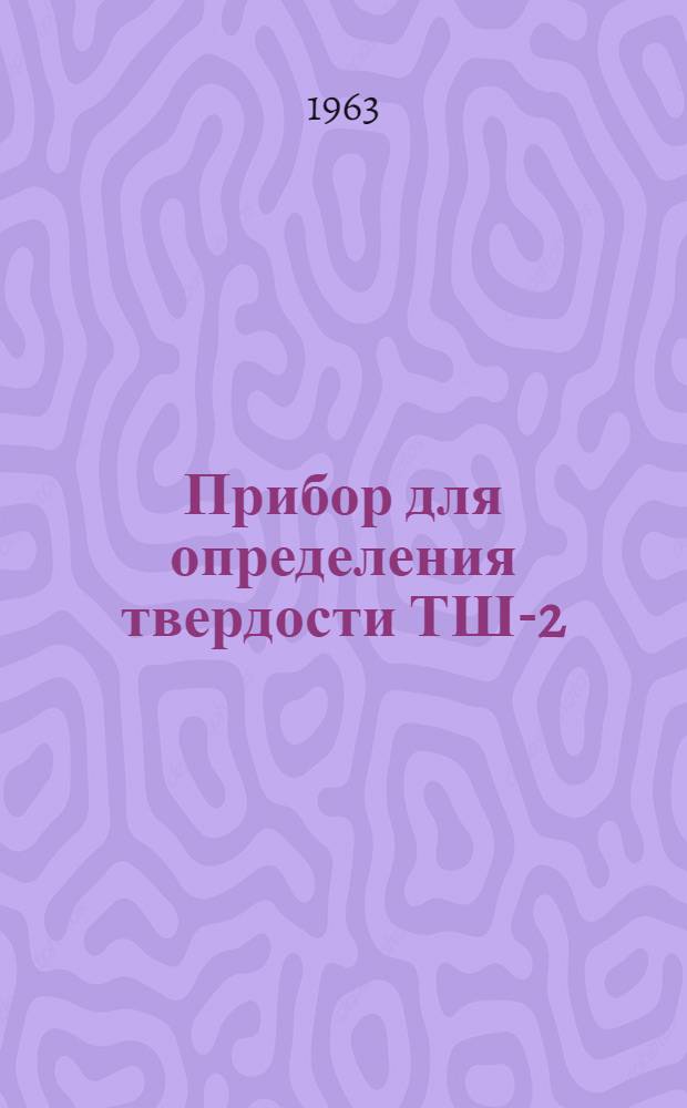 Прибор для определения твердости ТШ-2 : Инструкция по эксплуатации