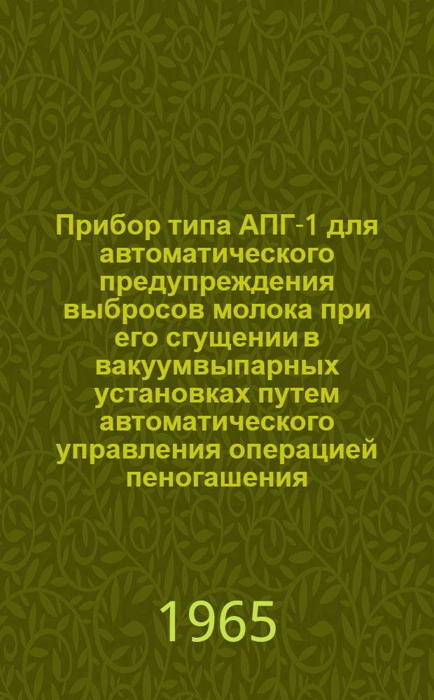 Прибор типа АПГ-1 для автоматического предупреждения выбросов молока при его сгущении в вакуумвыпарных установках путем автоматического управления операцией пеногашения : Инструкция по монтажу и эксплуатации