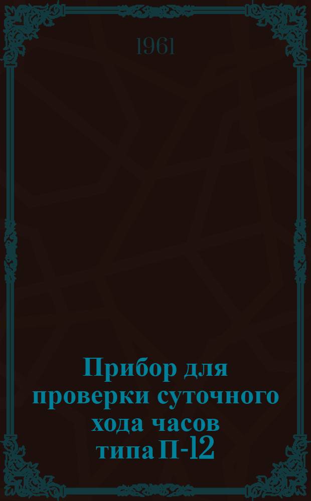 Прибор для проверки суточного хода часов типа П-12 : Описание и инструкция по эксплуатации