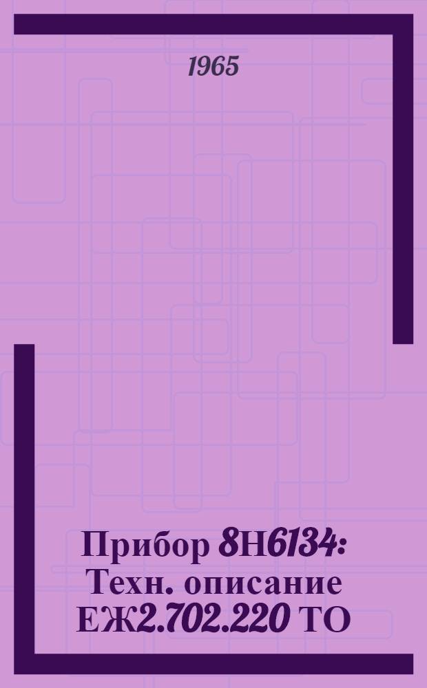 Прибор 8Н6134 : Техн. описание ЕЖ2.702.220 ТО