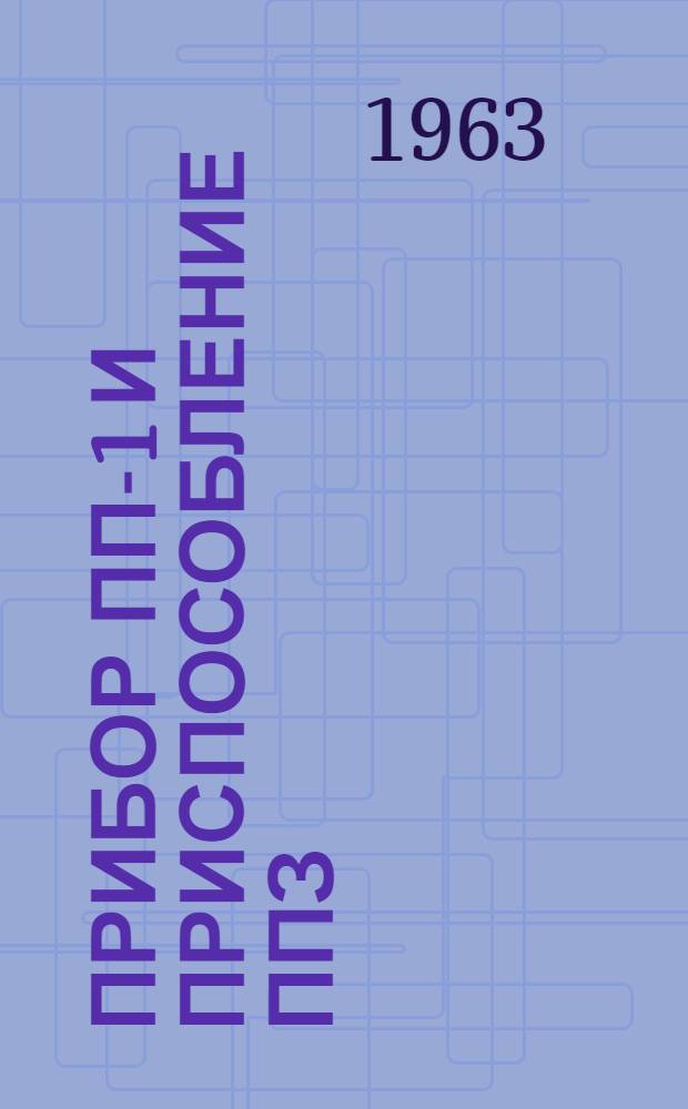 Прибор ПП-1 и приспособление ППЗ : Техн. описание и инструкция по эксплуатации