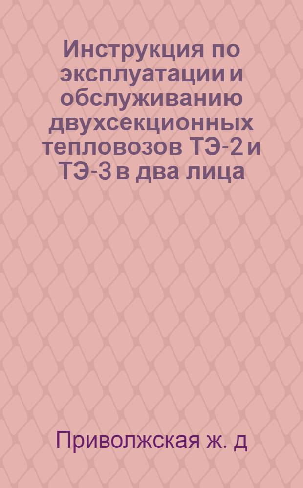 Инструкция по эксплуатации и обслуживанию двухсекционных тепловозов ТЭ-2 и ТЭ-3 в два лица : Утв. Приволж. ж. д. 15 XII 1958 г.