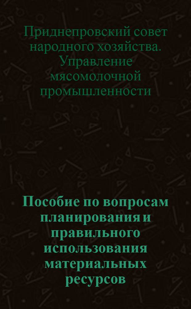 Пособие по вопросам планирования и правильного использования материальных ресурсов : В помощь ИТР и работникам материально-технического снабжения