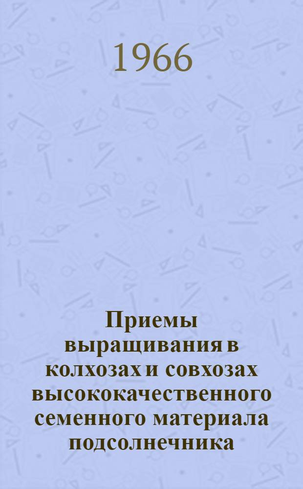 Приемы выращивания в колхозах и совхозах высококачественного семенного материала подсолнечника : Рекомендации
