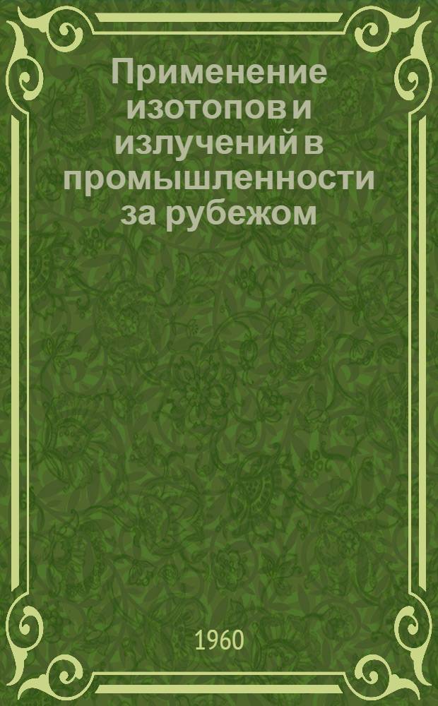 Применение изотопов и излучений в промышленности за рубежом : Отчеты делегации сов. ученых о конференциях в Варшаве (8-12 сент. 1959 г.) и Чикаго (22-24 сент. 1959 г.)