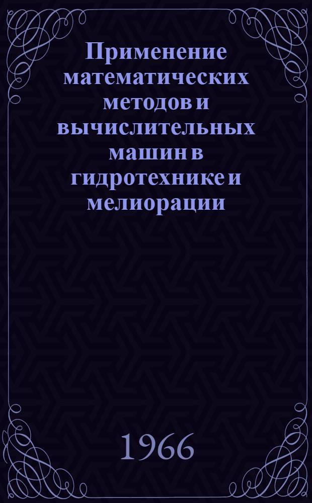 Применение математических методов и вычислительных машин в гидротехнике и мелиорации : Доклады, сделанные на Совещании по применению мат. методов и вычислит. машин в водном хозяйстве. Москва 2-5 марта 1965 г.