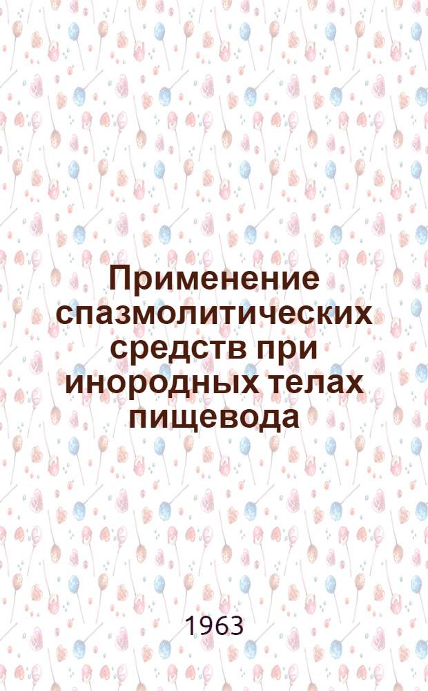 Применение спазмолитических средств при инородных телах пищевода : Утв. Гл. лечебно-профилакт. упр. М-ва здрав. РСФСР. 4/XII 1962 г.