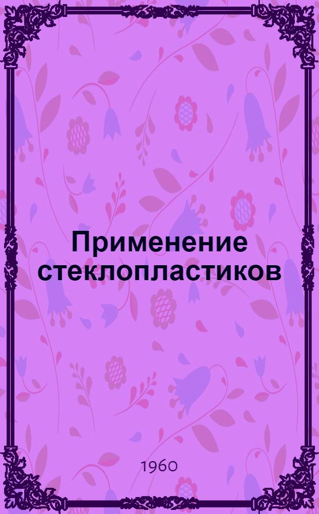 Применение стеклопластиков : Книги, журн. статьи, патенты на рус. и иностр. языках, 1957-1960 гг