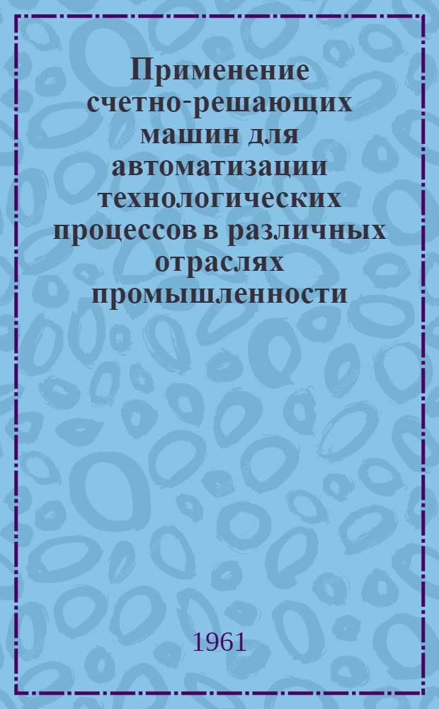 Применение счетно-решающих машин для автоматизации технологических процессов в различных отраслях промышленности : Книги и журн. статьи на рус. и иностр. языках за период с 1957-1960 гг. (1, 2 кв.)