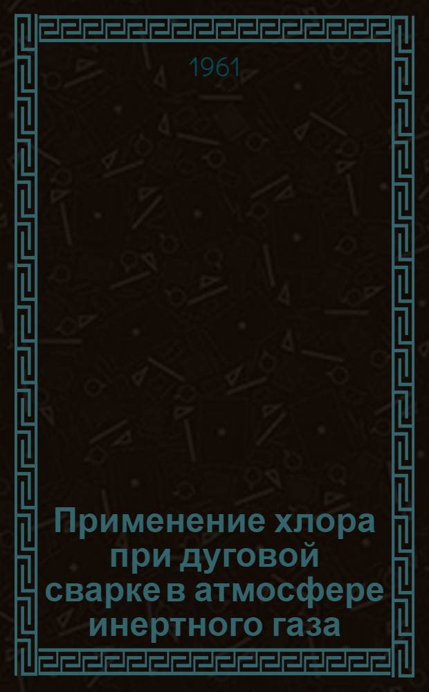 Применение хлора при дуговой сварке в атмосфере инертного газа : "The welding journal", 1958, vol. 37, № 6, pp. 269-s - 276-s