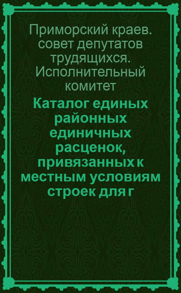 Каталог единых районных единичных расценок, привязанных к местным условиям строек для г. Владивостока : Утв. 17/VII 1956 г. : Пересчитан в новый масштаб цен