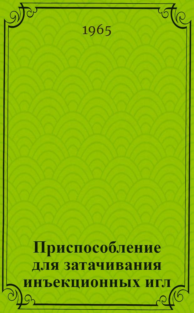 Приспособление для затачивания инъекционных игл : Техн. описание и инструкция по эксплуатации