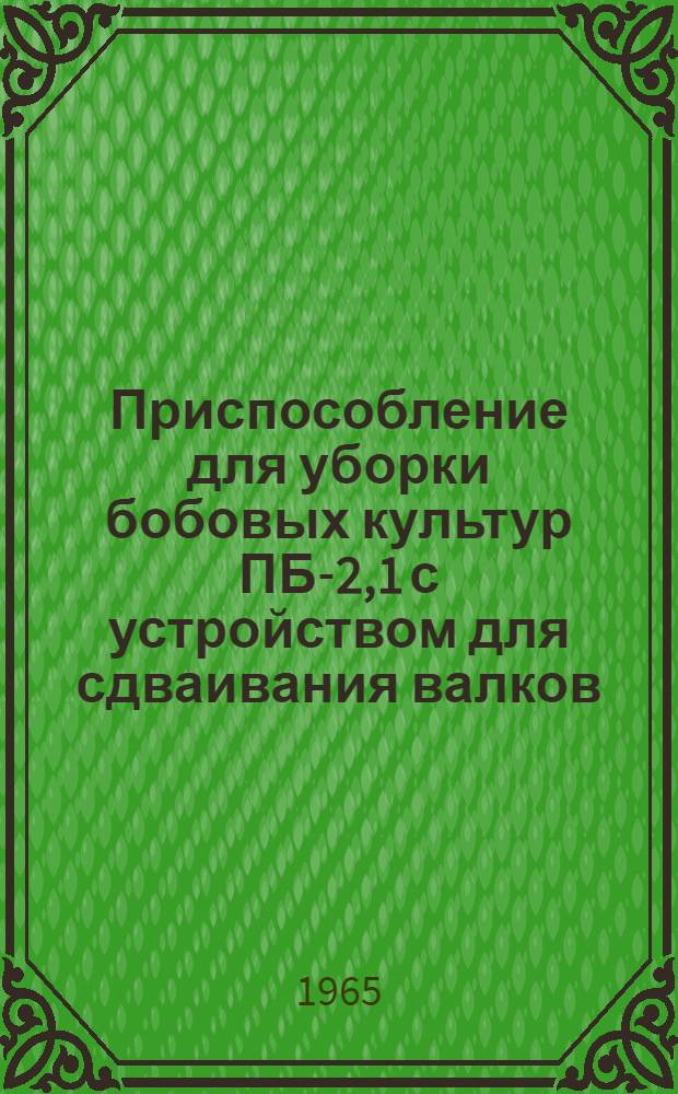 Приспособление для уборки бобовых культур ПБ-2,1 с устройством для сдваивания валков : Руководство по сборке и эксплуатации