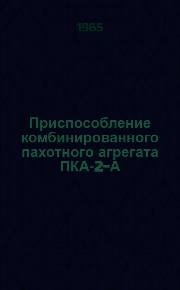 Приспособление комбинированного пахотного агрегата ПКА-2-А : Инструкция по сборке и эксплуатации