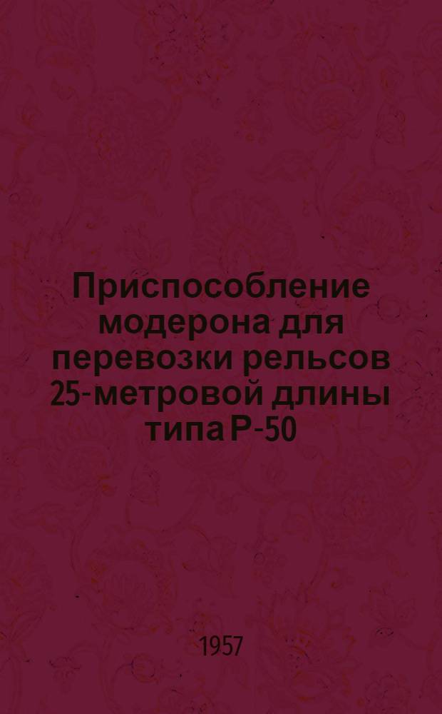 Приспособление модерона для перевозки рельсов 25-метровой длины типа Р-50 : Рационализаторское предложение ст. инж. сл. пути Филянина М.Ф