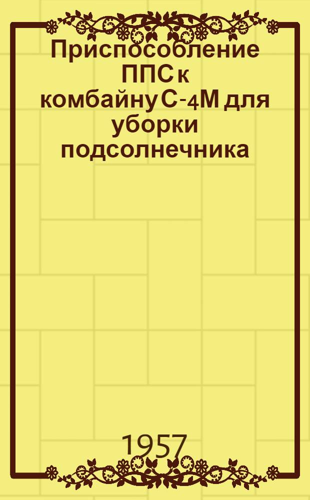 Приспособление ППС к комбайну С-4М для уборки подсолнечника : Устройство. Сборка. Применение. Уход