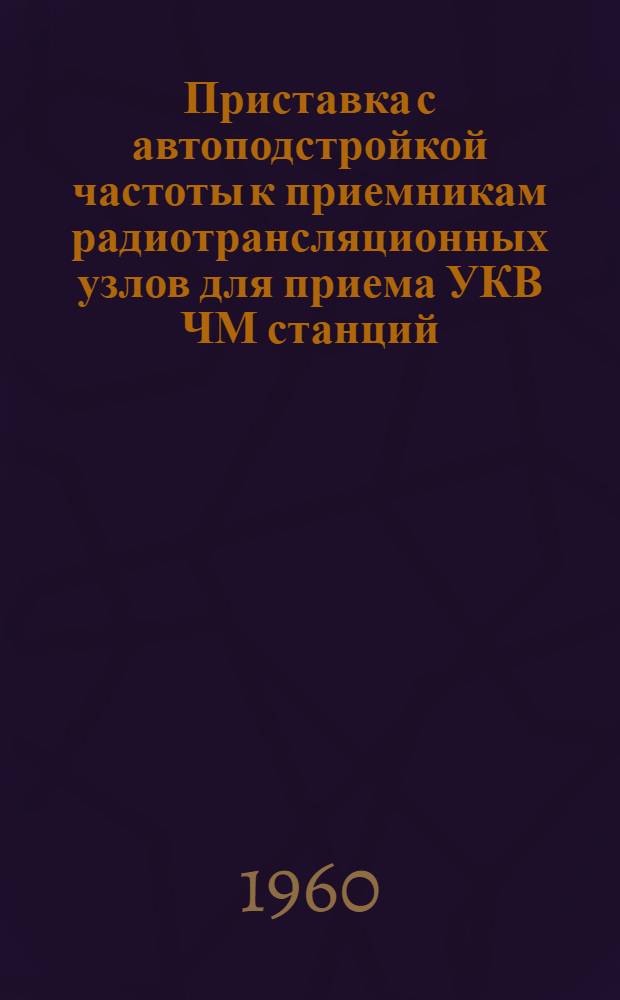 Приставка с автоподстройкой частоты к приемникам радиотрансляционных узлов для приема УКВ ЧМ станций : Тип РПУ-2 : Описание и инструкция по эксплуатации