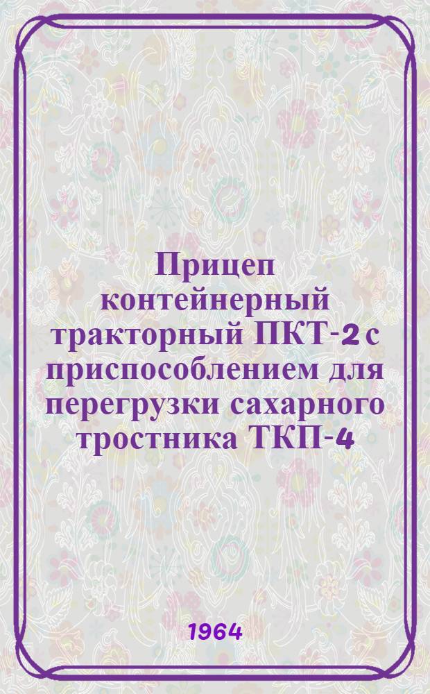 Прицеп контейнерный тракторный ПКТ-2 с приспособлением для перегрузки сахарного тростника ТКП-4 : Временное руководство по уходу и эксплуатации