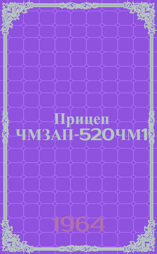 Прицеп ЧМЗАП-520ЧМ1 : Инструкция по уходу и эксплуатации