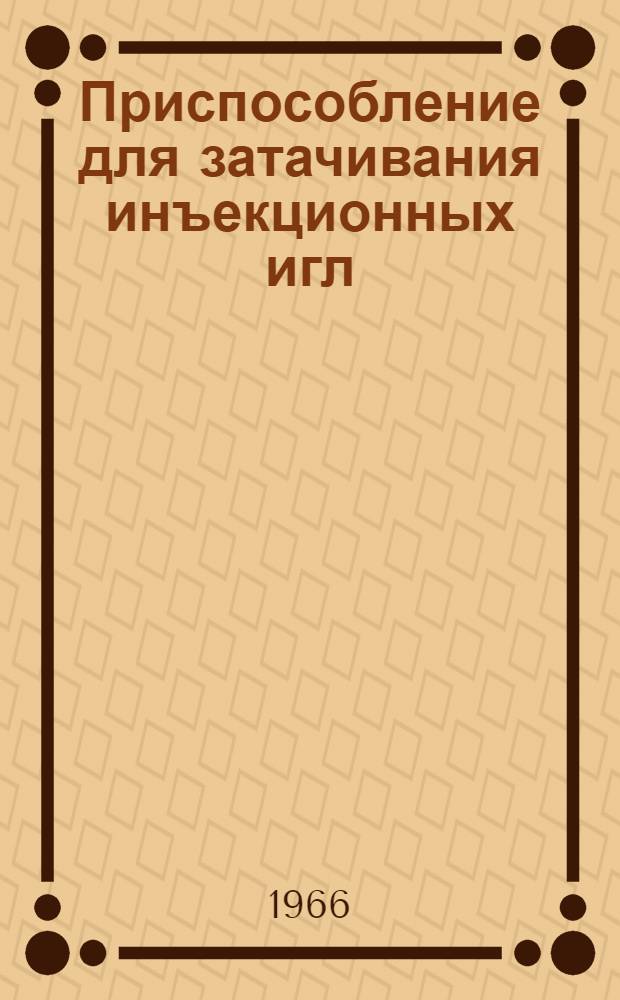 Приспособление для затачивания инъекционных игл : МРТУ 421264-64 : Техн. описание и инструкция по эксплуатации