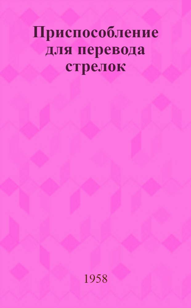 Приспособление для перевода стрелок : (По материалам Проектно-констр. бюро Главмосстройматериалов)