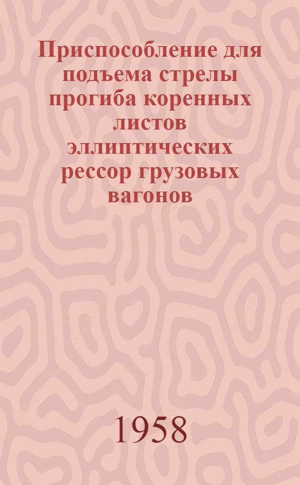 Приспособление для подъема стрелы прогиба коренных листов эллиптических рессор грузовых вагонов : Предложение бригадира кузнечно-рессорного цеха вагонного депо ст. Балашов т. Чернецова Т.Д. : Информ. письмо