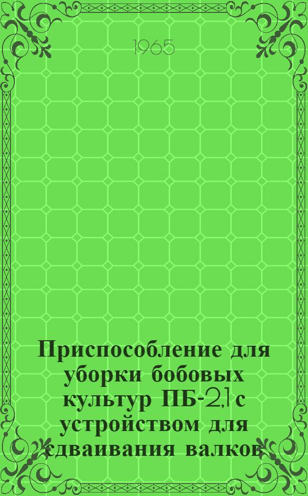 Приспособление для уборки бобовых культур ПБ-2,1 с устройством для сдваивания валков : Руководство по сборке и эксплуатации