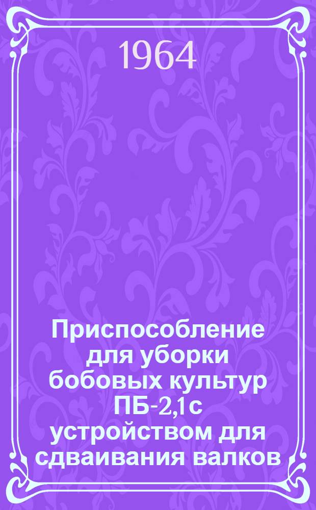 Приспособление для уборки бобовых культур ПБ-2,1 с устройством для сдваивания валков : Руководство по сборке и эксплуатации