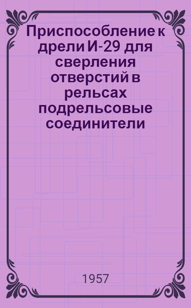 Приспособление к дрели И-29 для сверления отверстий в рельсах подрельсовые соединители : (Предложение бывшего механика-наладчика Ясиноват. дистанции пути т. Черненького) : Обмен опытом