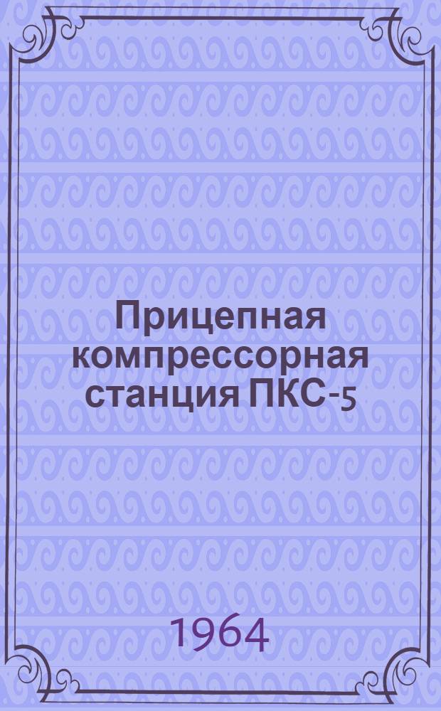 Прицепная компрессорная станция ПКС-5 : Описание и инструкция по эксплуатации
