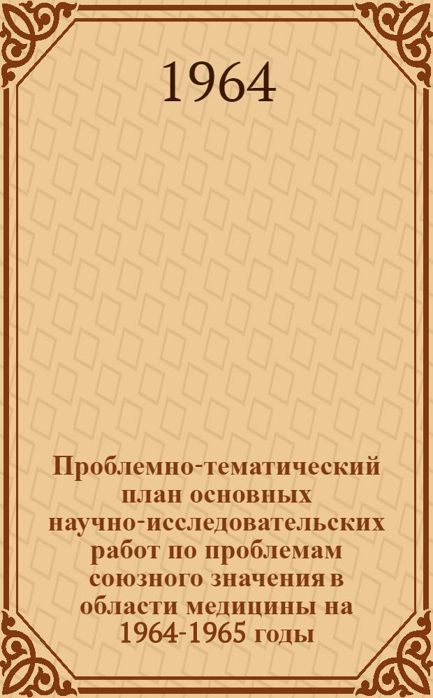 Проблемно-тематический план основных научно-исследовательских работ по проблемам союзного значения в области медицины на 1964-1965 годы