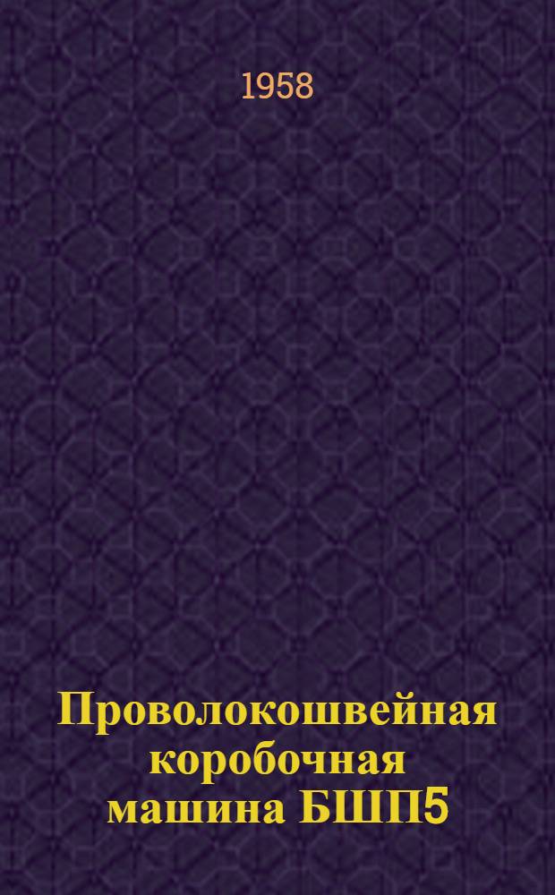 Проволокошвейная коробочная машина БШП5 : Наставление по настройке и обслуживанию