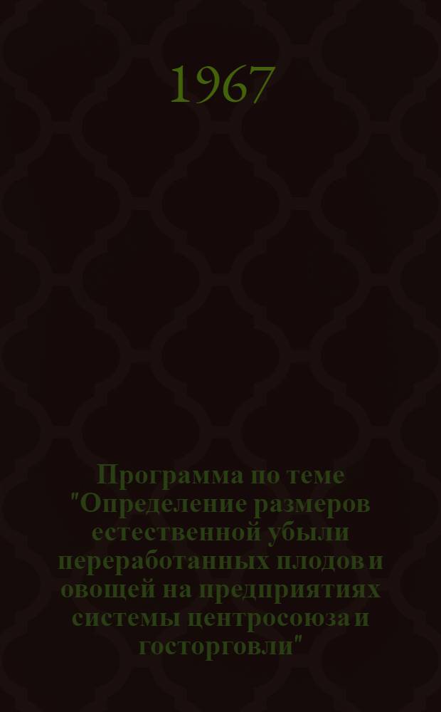 Программа по теме "Определение размеров естественной убыли переработанных плодов и овощей на предприятиях системы центросоюза и госторговли" : Утв. Упр. науч.-исслед. и проектных организаций Госком. Совета Министров СССР по торговле 24/XII 1964 г
