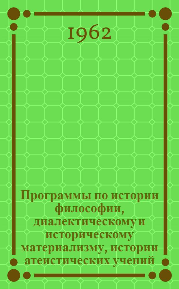 Программы по истории философии, диалектическому и историческому материализму, истории атеистических учений, основам научного атеизма, истории этических учений, основам марксистско-ленинской этики и теории коммунистического воспитания, истории эстетических учений, основам марксистско-ленинской эстетики : Для вечерних ун-тов марксизма-ленинизма (филос. фак.)