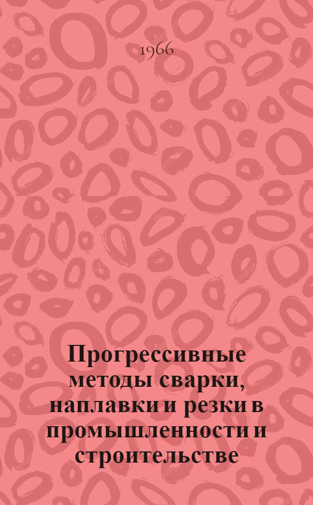 Прогрессивные методы сварки, наплавки и резки в промышленности и строительстве : Библиогр. список литературы за 1963-1965 гг. и I-III кв. 1966 г. на рус. и иностр. яз