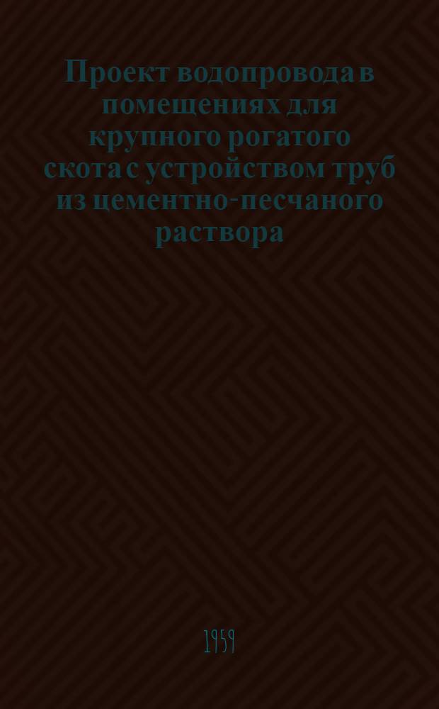 Проект водопровода в помещениях для крупного рогатого скота с устройством труб из цементно-песчаного раствора, деревянных реек и досок : Утв. 6/VIII 1959 г