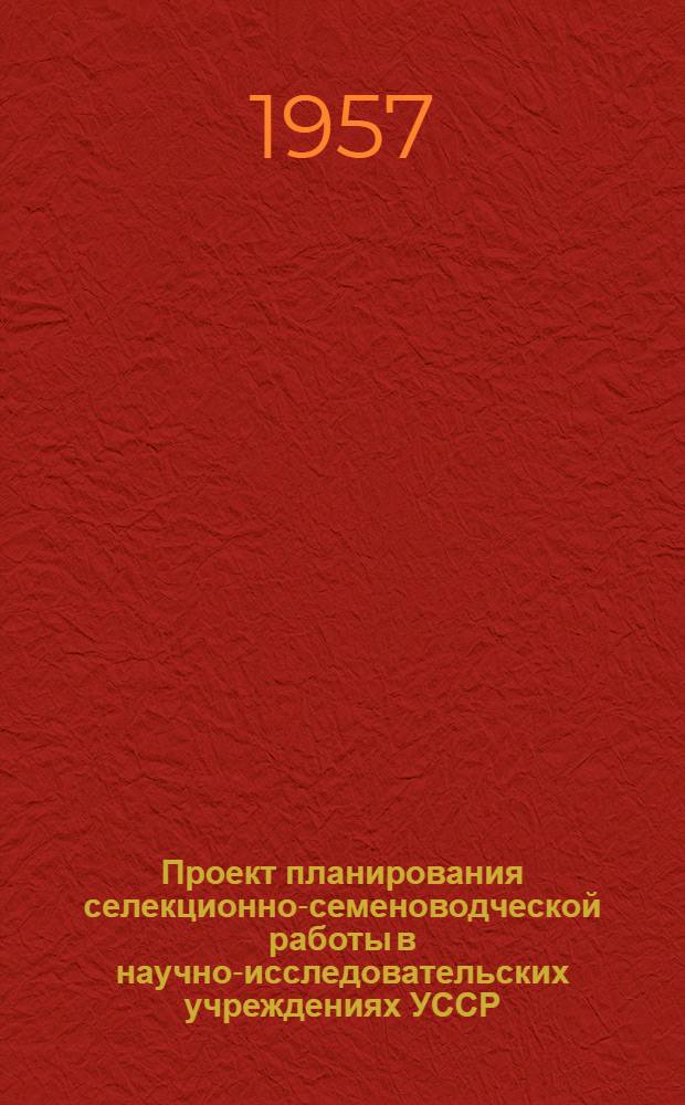 Проект планирования селекционно-семеноводческой работы в научно-исследовательских учреждениях УССР : (Принято на Совещании в г. Харькове 25-28 дек. 1956 г.)