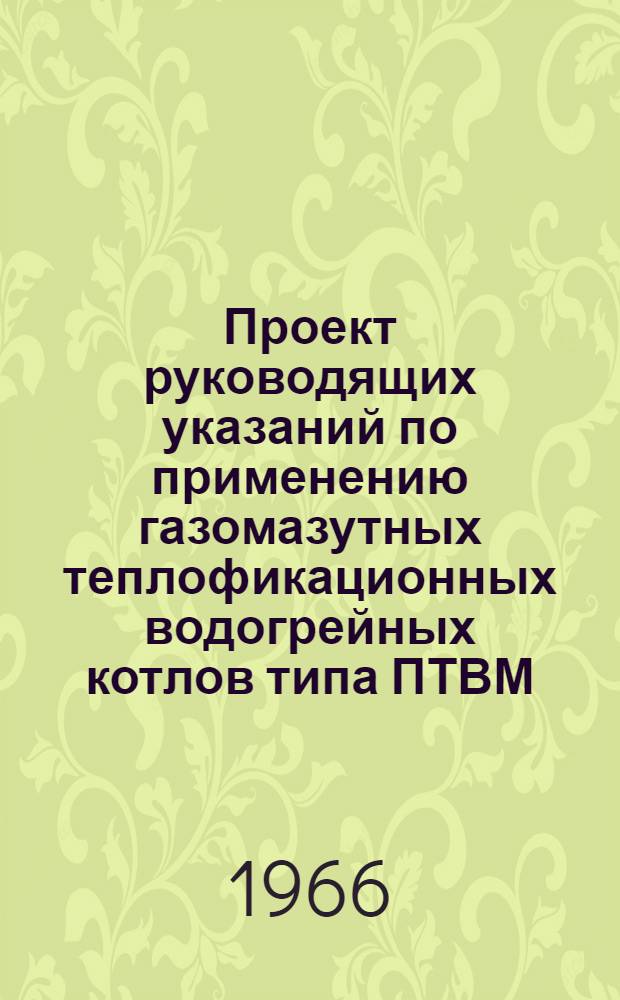 Проект руководящих указаний по применению газомазутных теплофикационных водогрейных котлов типа ПТВМ : (1 ред.)
