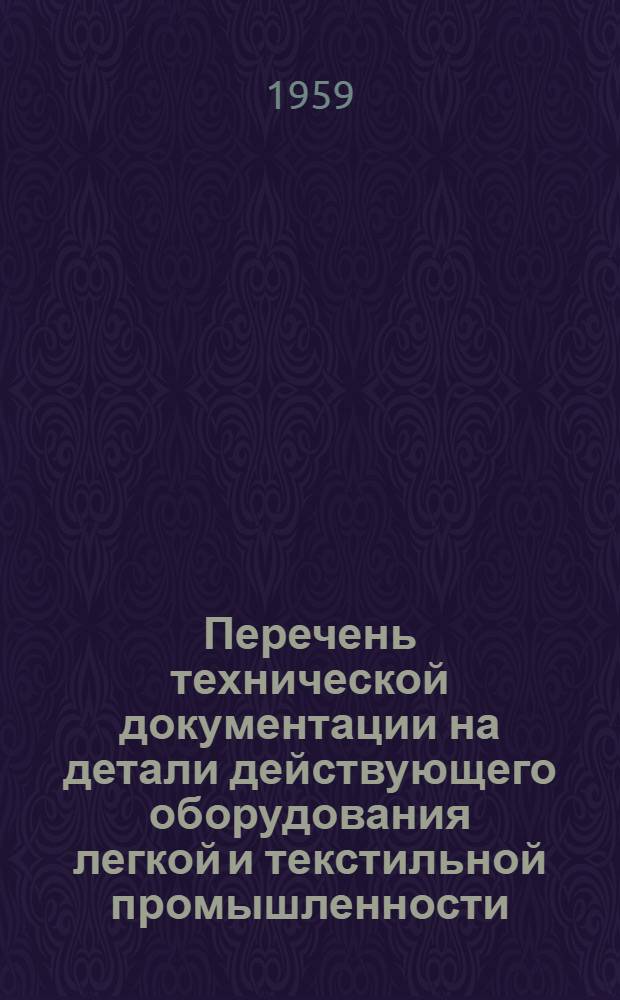 Перечень технической документации на детали действующего оборудования легкой и текстильной промышленности, выпущенной Всесоюзной проектно-конструкторской конторой "Проектмашдеталь" по состоянию на 1/I 1958 г.