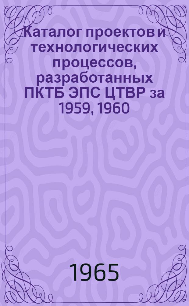 Каталог проектов и технологических процессов, разработанных ПКТБ ЭПС ЦТВР за 1959, 1960, 1961, 1962, 1963, 1964 годы