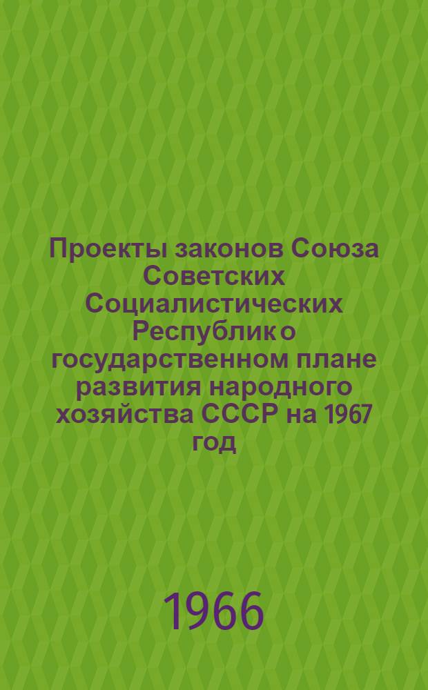 Проекты законов Союза Советских Социалистических Республик о государственном плане развития народного хозяйства СССР на 1967 год. О государственном бюджете СССР на 1967 год. Проект постановления Верховного Совета СССР об утверждении отчета об исполнении государственного бюджета СССР за 1965 год