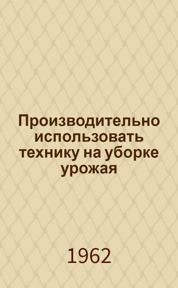 Производительно использовать технику на уборке урожая