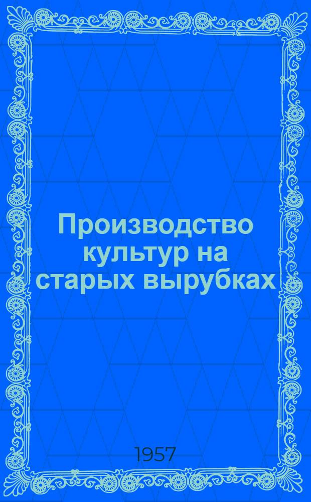 Производство культур на старых вырубках : Метод полосного введения культур в малоценные лиственные молодняки, пустыри, редины и гари