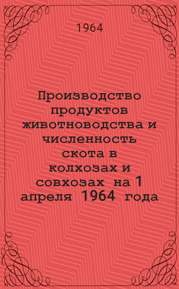 Производство продуктов животноводства и численность скота в колхозах и совхозах на 1 апреля 1964 года : (Доп. данные)