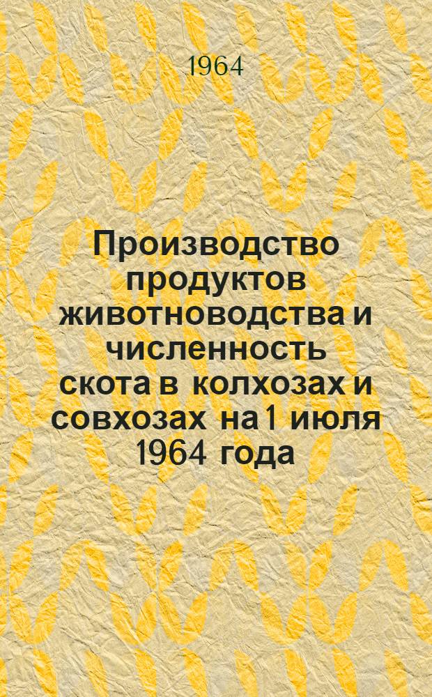 Производство продуктов животноводства и численность скота в колхозах и совхозах на 1 июля 1964 года : (Доп. данные)