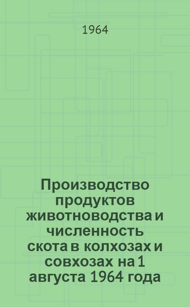 Производство продуктов животноводства и численность скота в колхозах и совхозах на 1 августа 1964 года